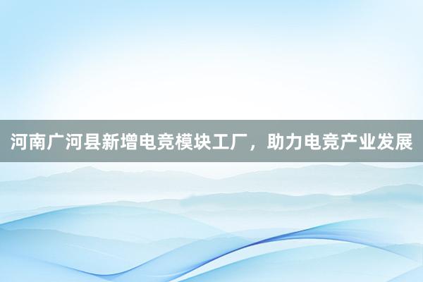 河南广河县新增电竞模块工厂，助力电竞产业发展